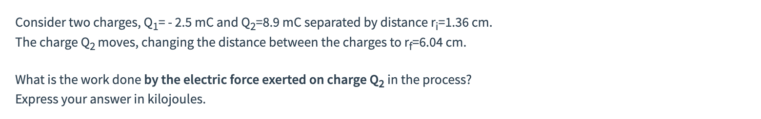  Consider two charges, Q1=-2.5mC and Q2=8.9mC separated by distance ri=1.36cm. The