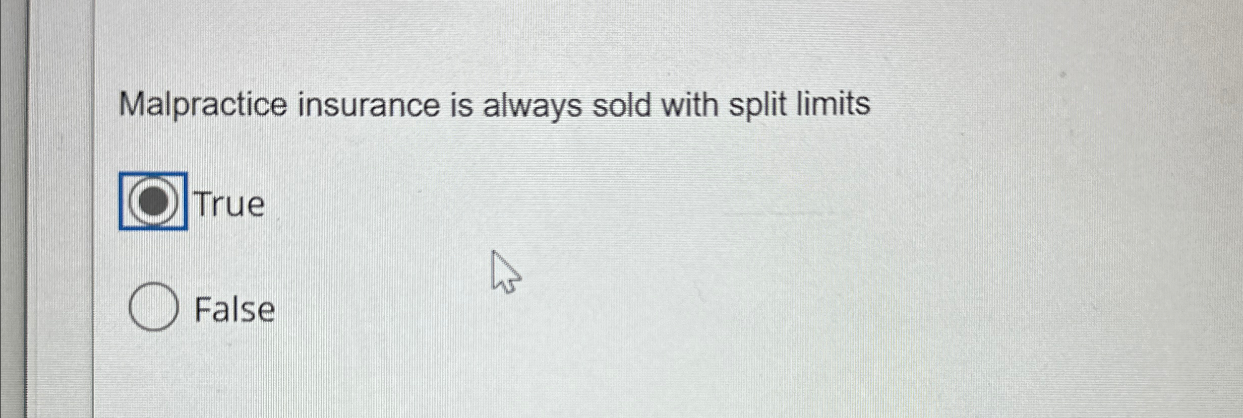  Malpractice insurance is always sold with split limits |True False 