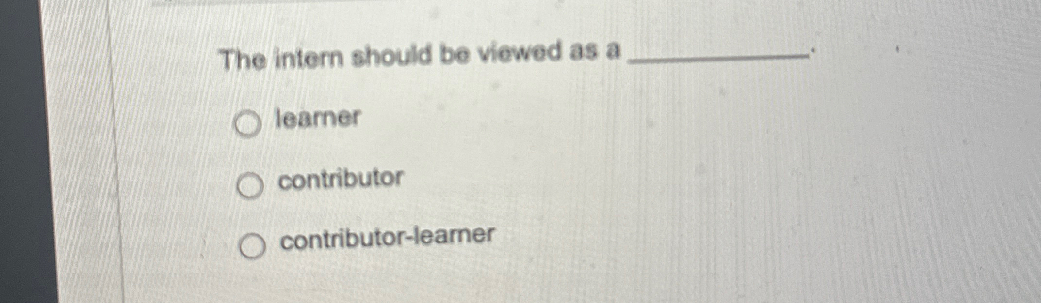 The intern should be viewed as a learner contributor contributor-learner 
