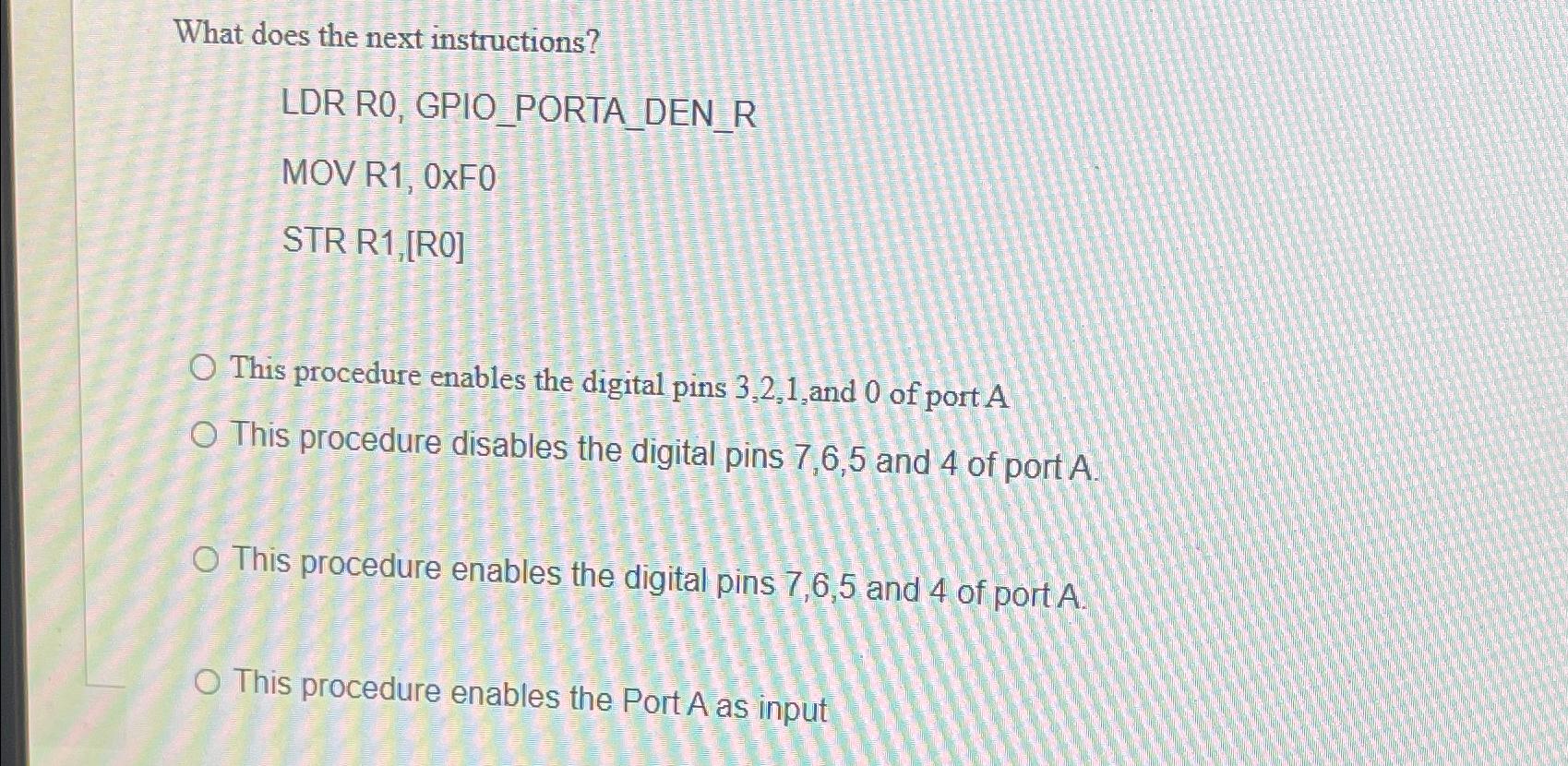  What does the next instructions? LDR R0, GPIO_PORTA_DEN_R MOV R1,0xF0 STR
