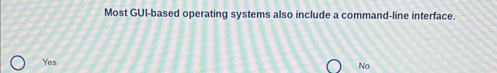  Most GUI-based operating systems also include a command-line interface. Yes No