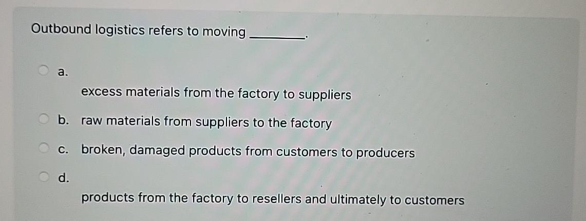  Outbound logistics refers to moving a. excess materials from the factory