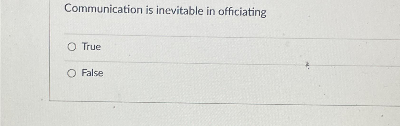  Communication is inevitable in officiating True False 