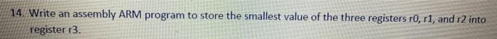  14. Write an assembly ARM program to store the smallest value