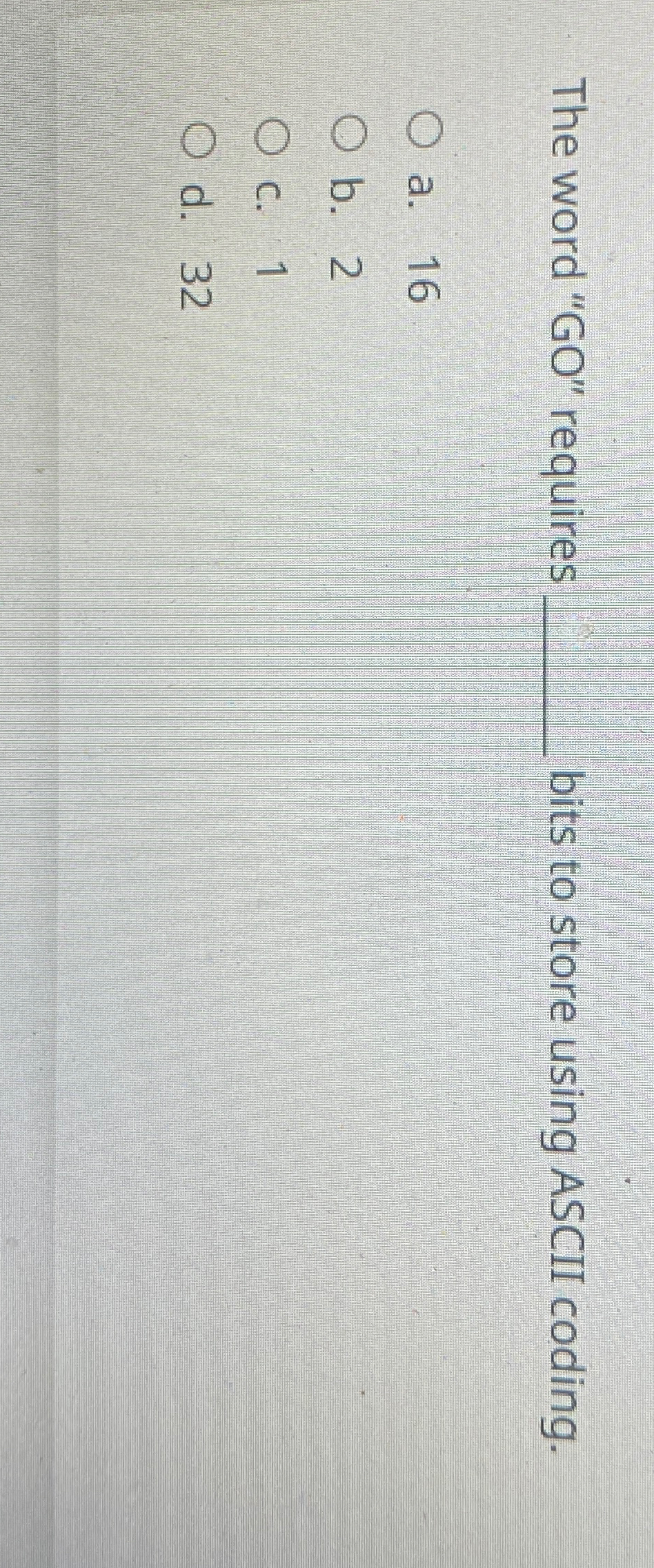  The word "GO" requires bits to store using ASCII coding. a.16