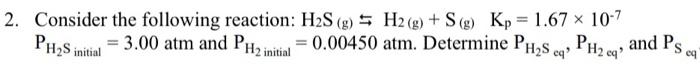  I need help understanding . 2. Consider the following reaction: H2S(g)H2(g)+S(g)Kp=1.67107