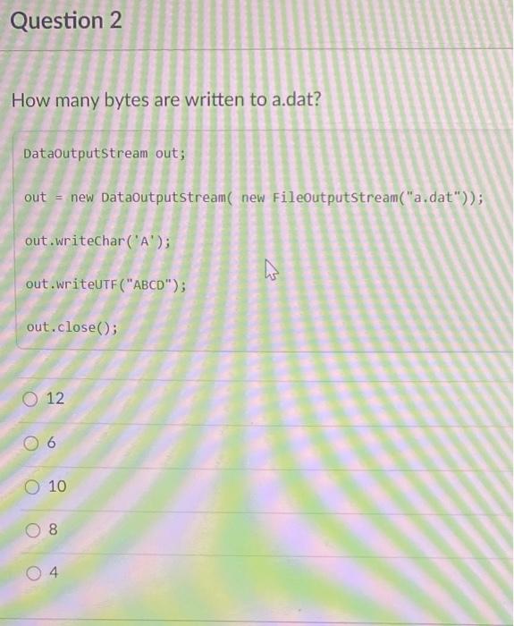  Question 2 How many bytes are written to a.dat? DataOutputStream out;