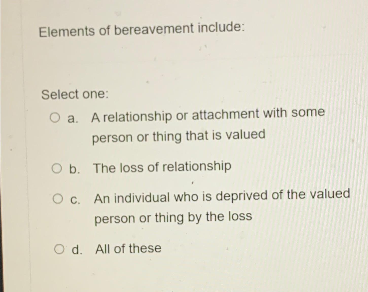  Elements of bereavement include: Select one: a. A relationship or attachment