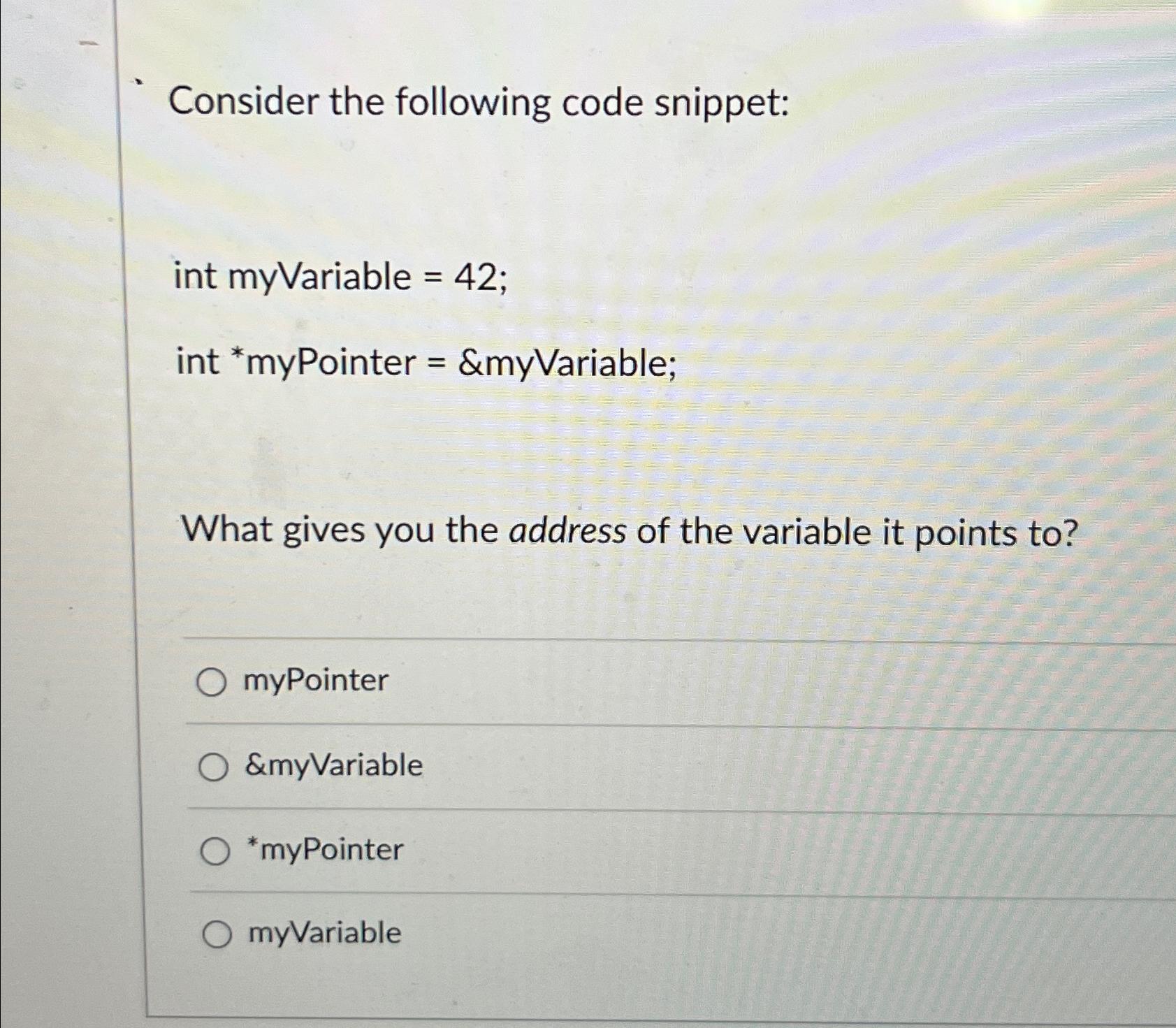 Consider the following code snippet: int myVariable =42; int *myPointer =&