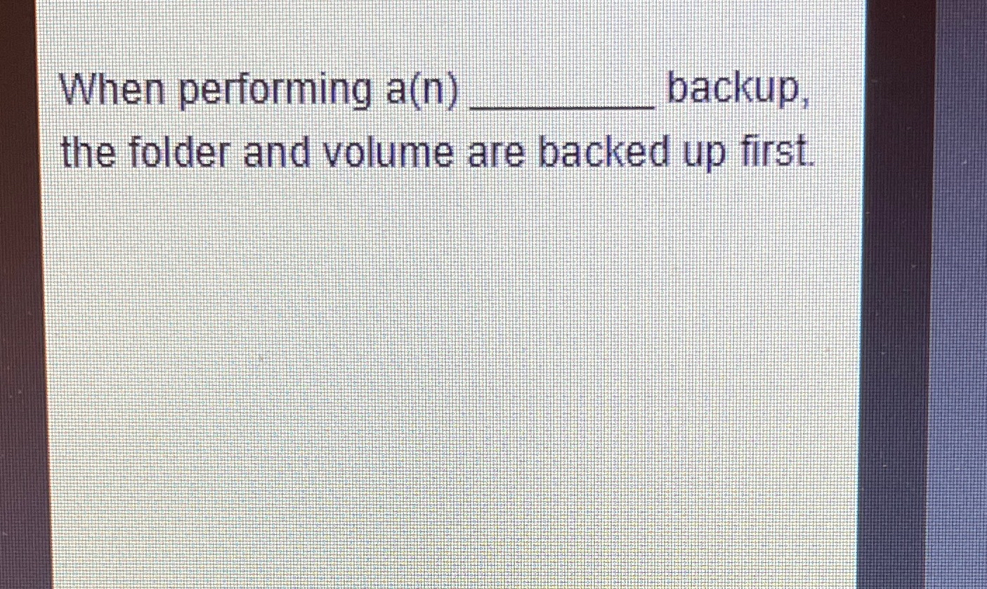  When performing a(n) backup, the folder and volume are backed up