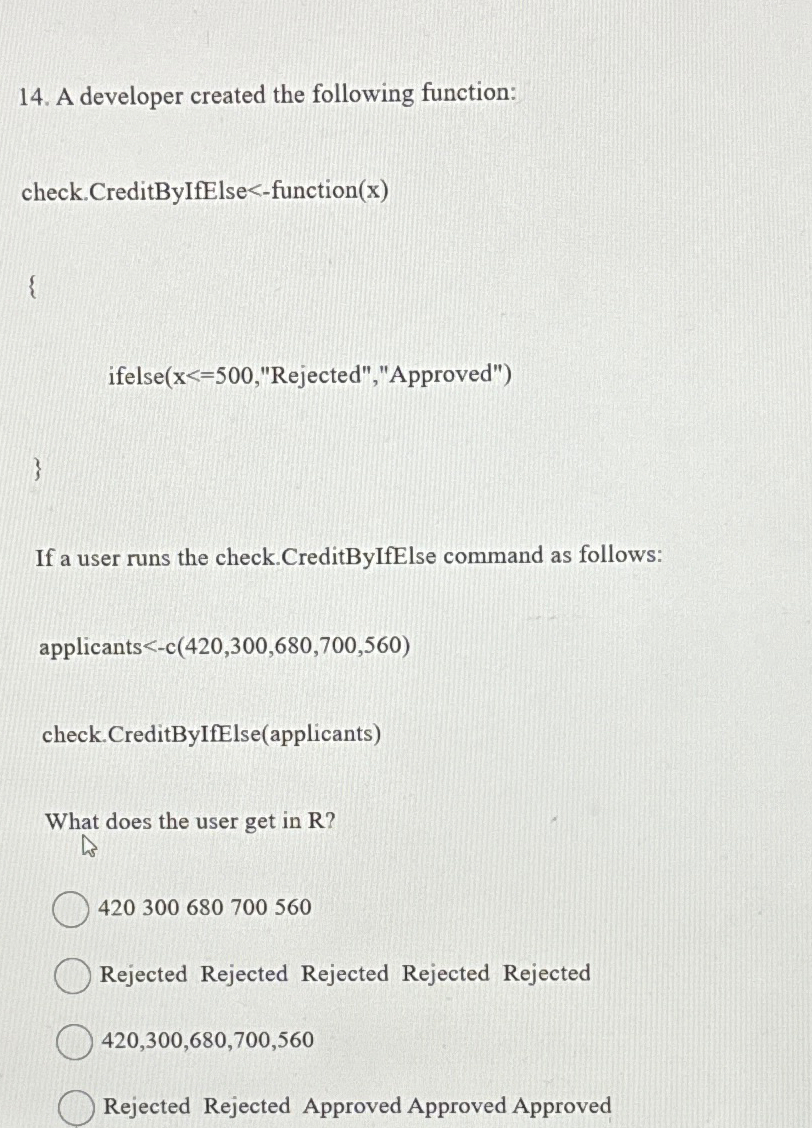  A developer created the following function: check.CreditByIfElse-function(x) ifelse(x=500,"Rejected","Approved") } If a