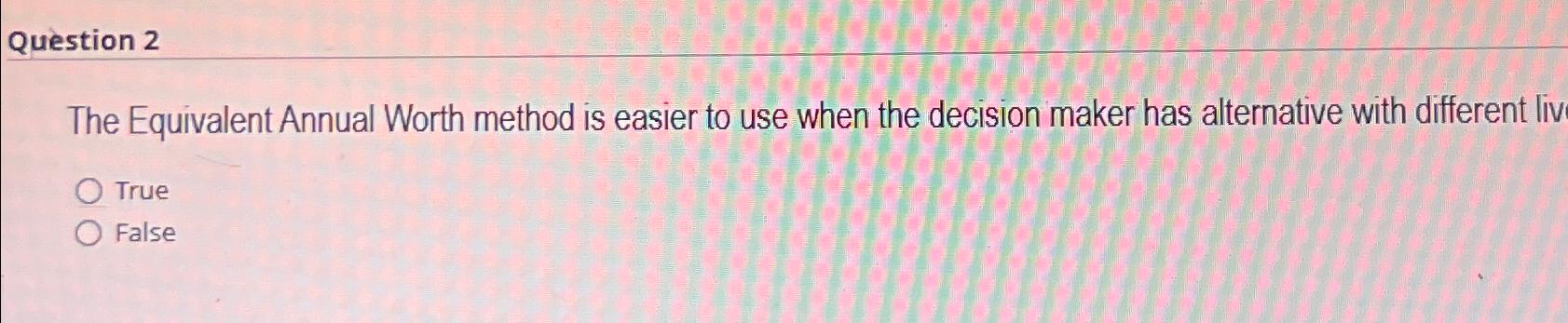  Question 2 The Equivalent Annual Worth method is easier to use
