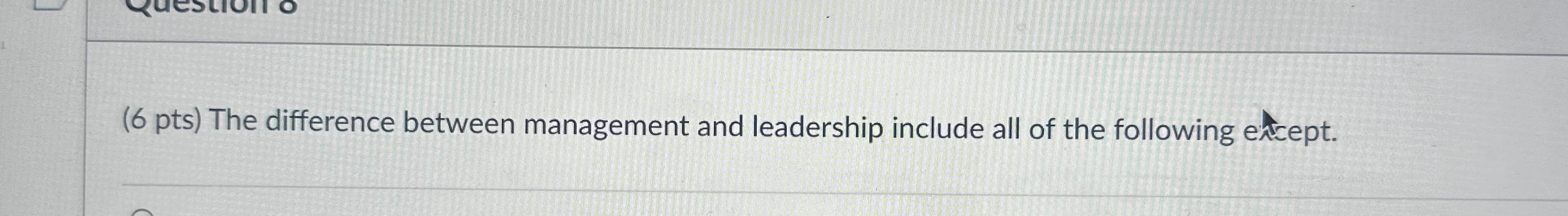  (6 pts) The difference between management and leadership include all of