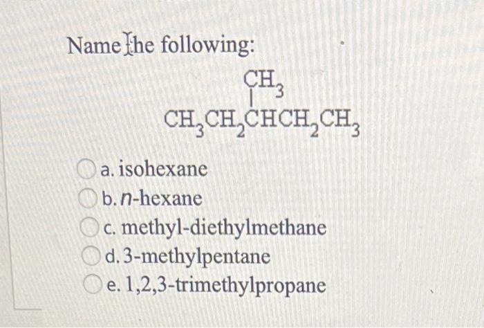  Name the following: a. isohexane b. n-hexane c. methyl-diethylmethane d. 3-methylpentane