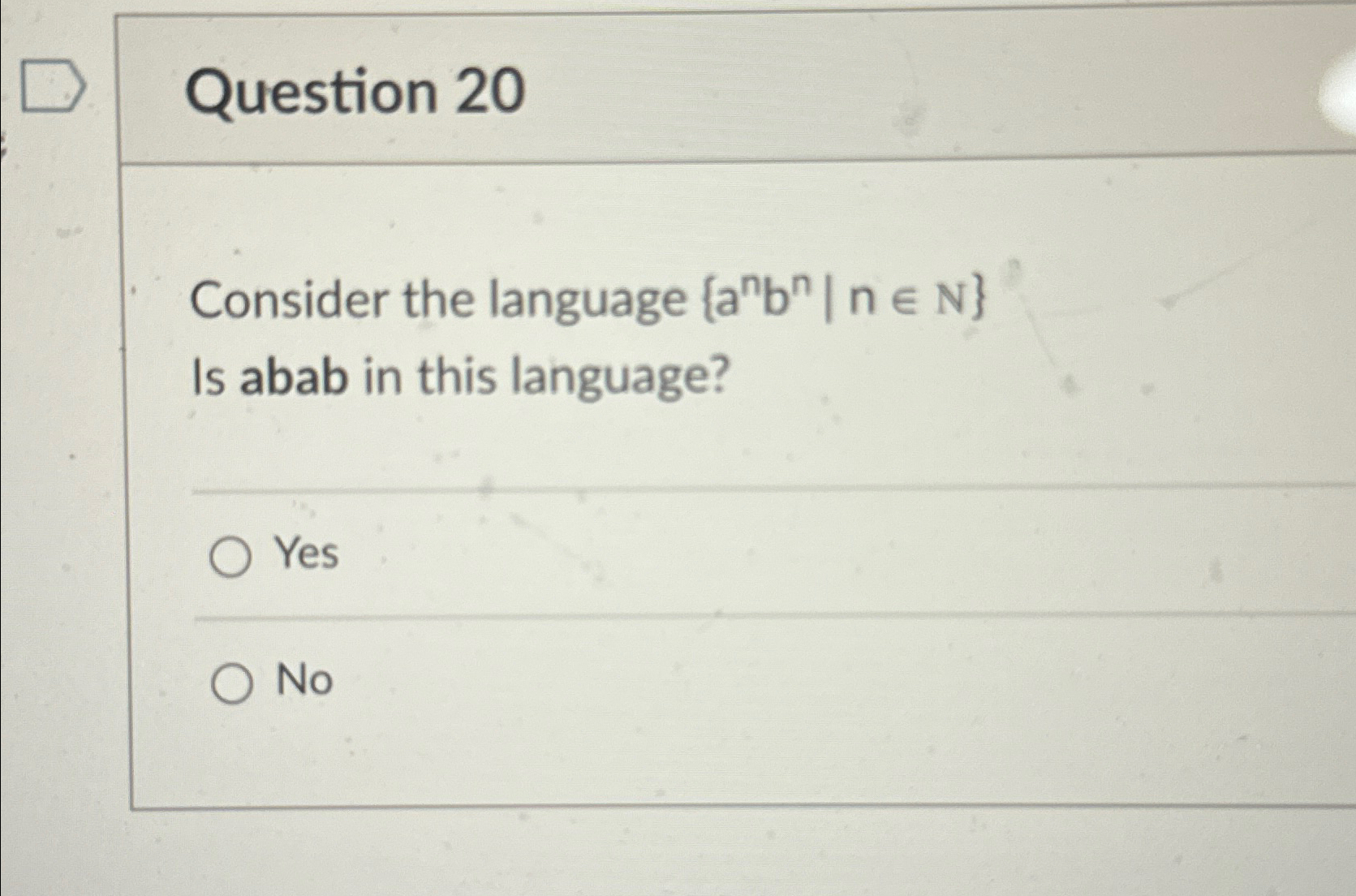  Question 20 Consider the language {anbn|ninN} Is abab in this language?