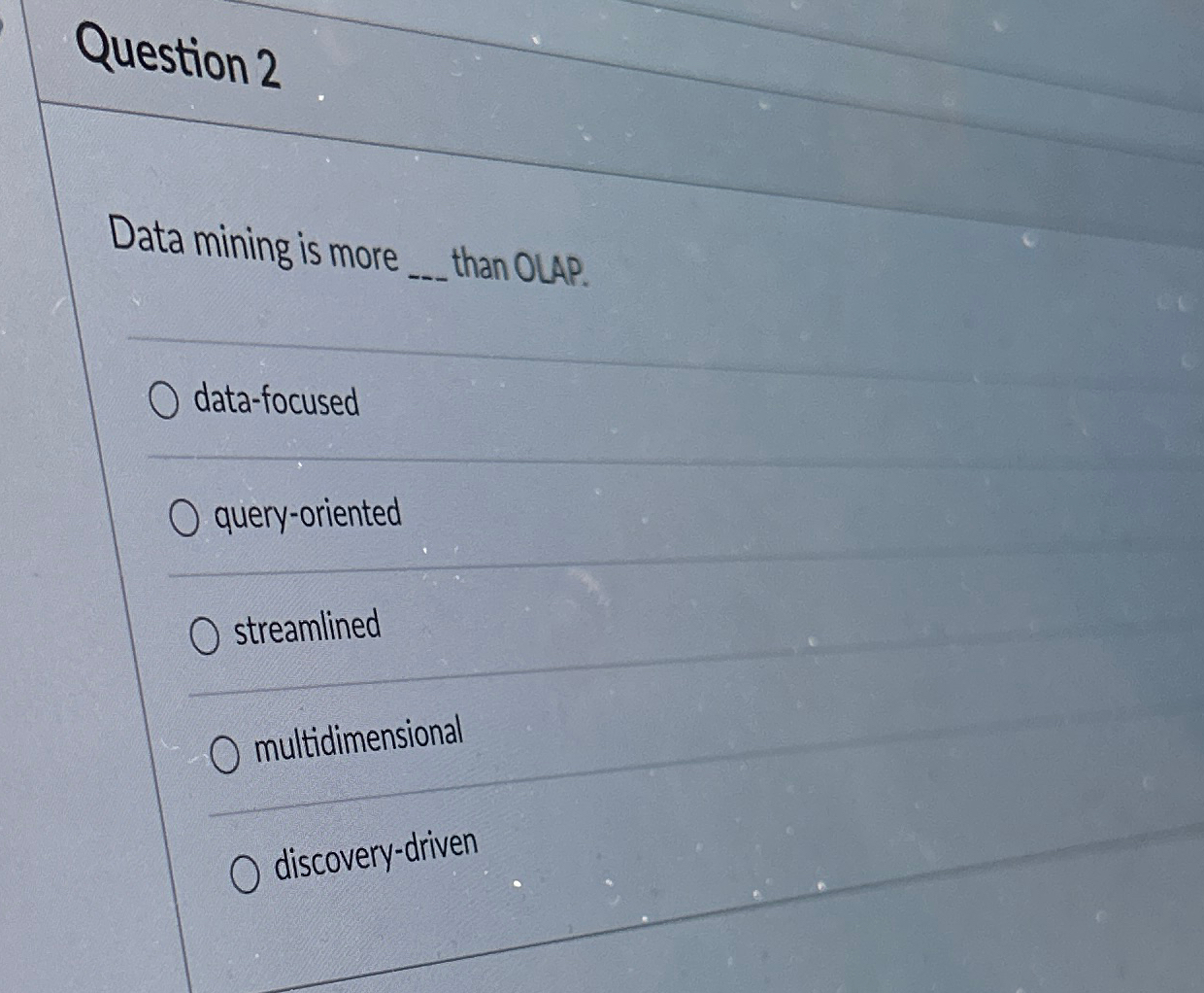  Question 2 Data mining is more than OLAP. data-focused query-oriented streamlined