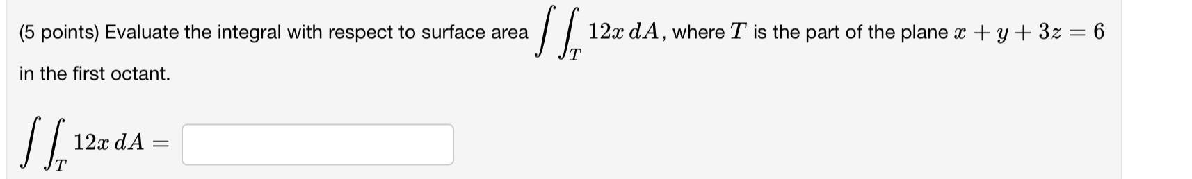  (5 points) Evaluate the integral with respect to surface area T12xdA,