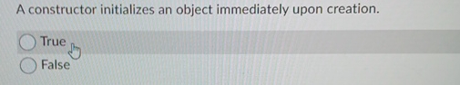  A constructor initializes an object immediately upon creation. True False 