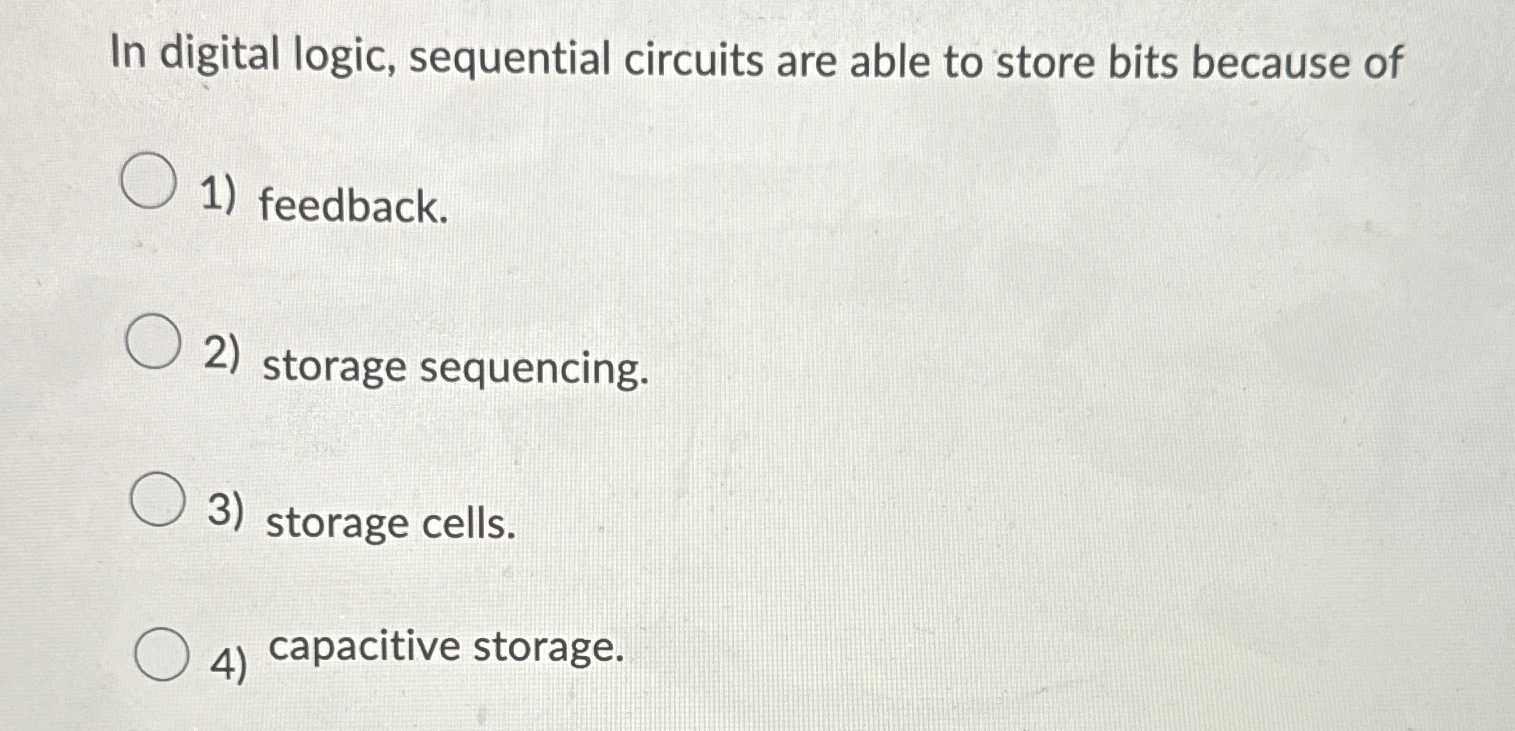  In digital logic, sequential circuits are able to store bits because