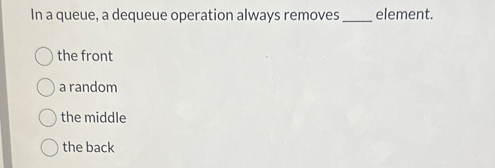  In a queue, a dequeue operation always removes element. the front