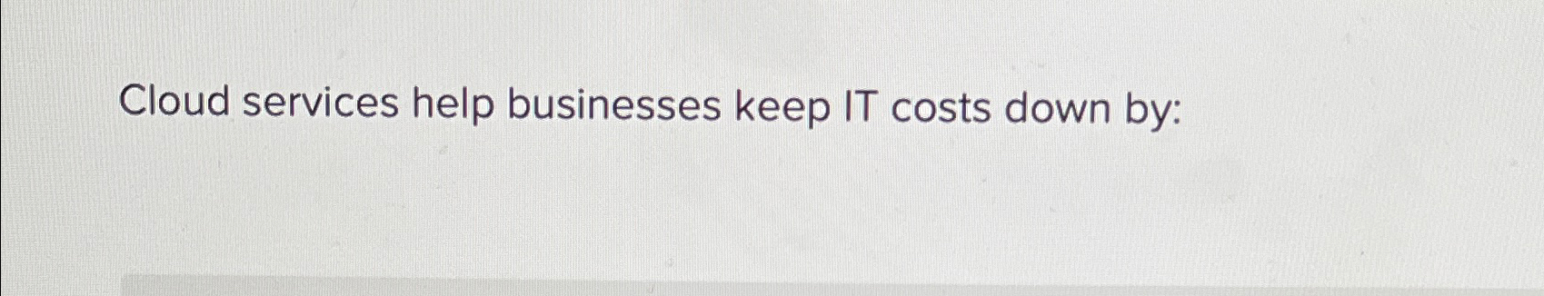  Cloud services help businesses keep IT costs down by: 