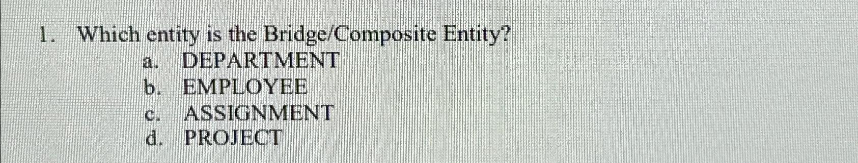  Which entity is the Bridge/Composite Entity? a. DEPARTMENT b. EMPLOYEE c.