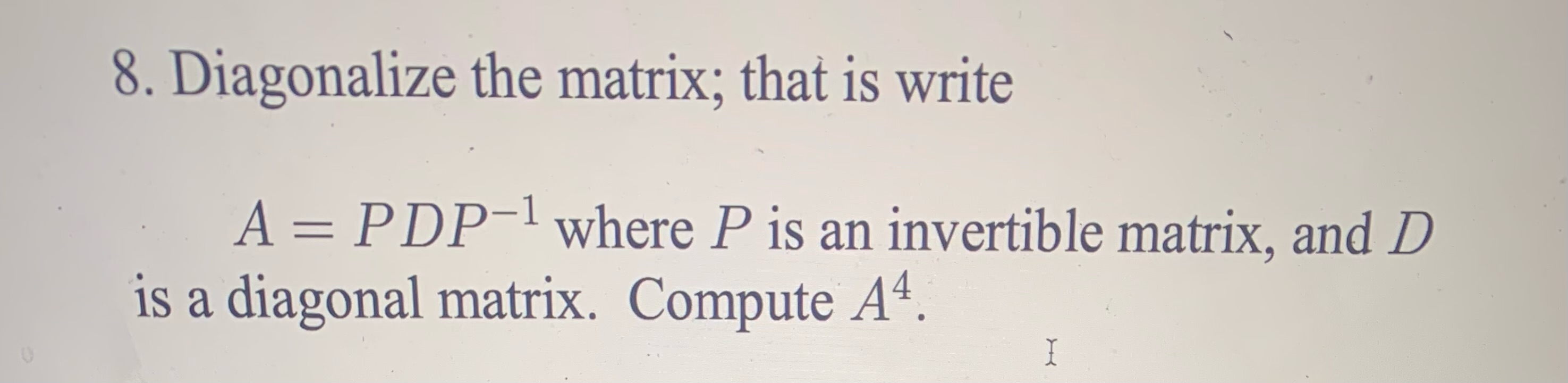  8. Diagonalize the matrix; that is write A = PDP- where
