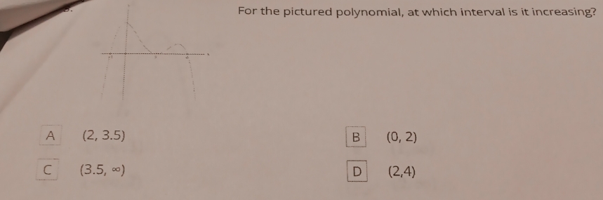 For the pictured polynomial, at which interval is it increasing? A