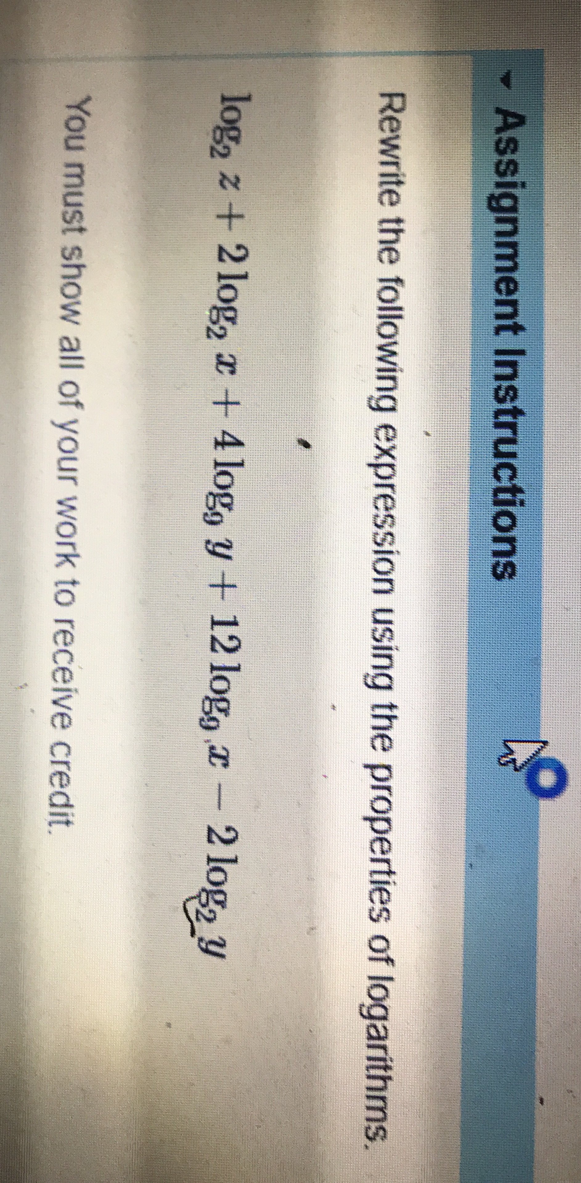 Show all working Assignment Instructions Rewrite the following expression using the properties