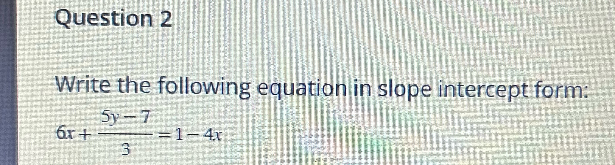 Question 2 Write the following equation in slope intercept form: 5y