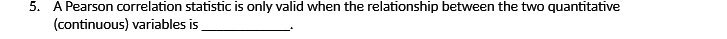  5. A Pearson correlation statistic is only valid when the relationship