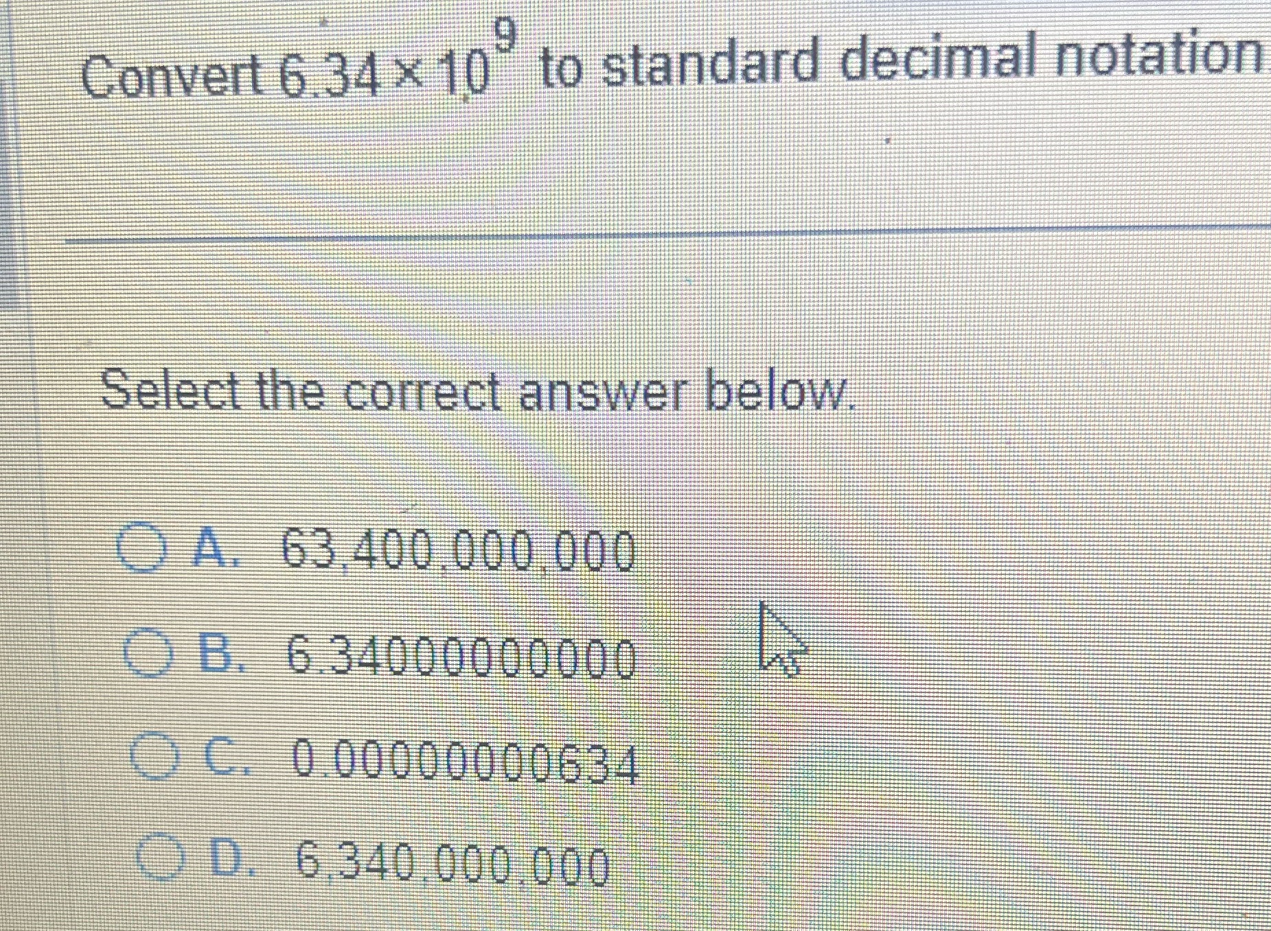  9 Convert 6.34 x 10 to standard decimal notation Select the