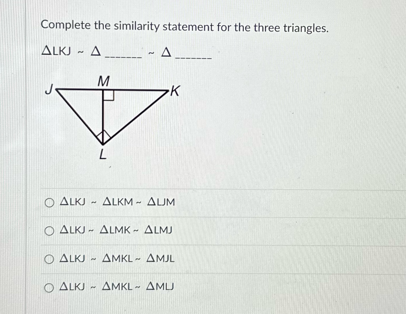 Question 1 Complete the similarity statement for the three triangles. ALKJ ~