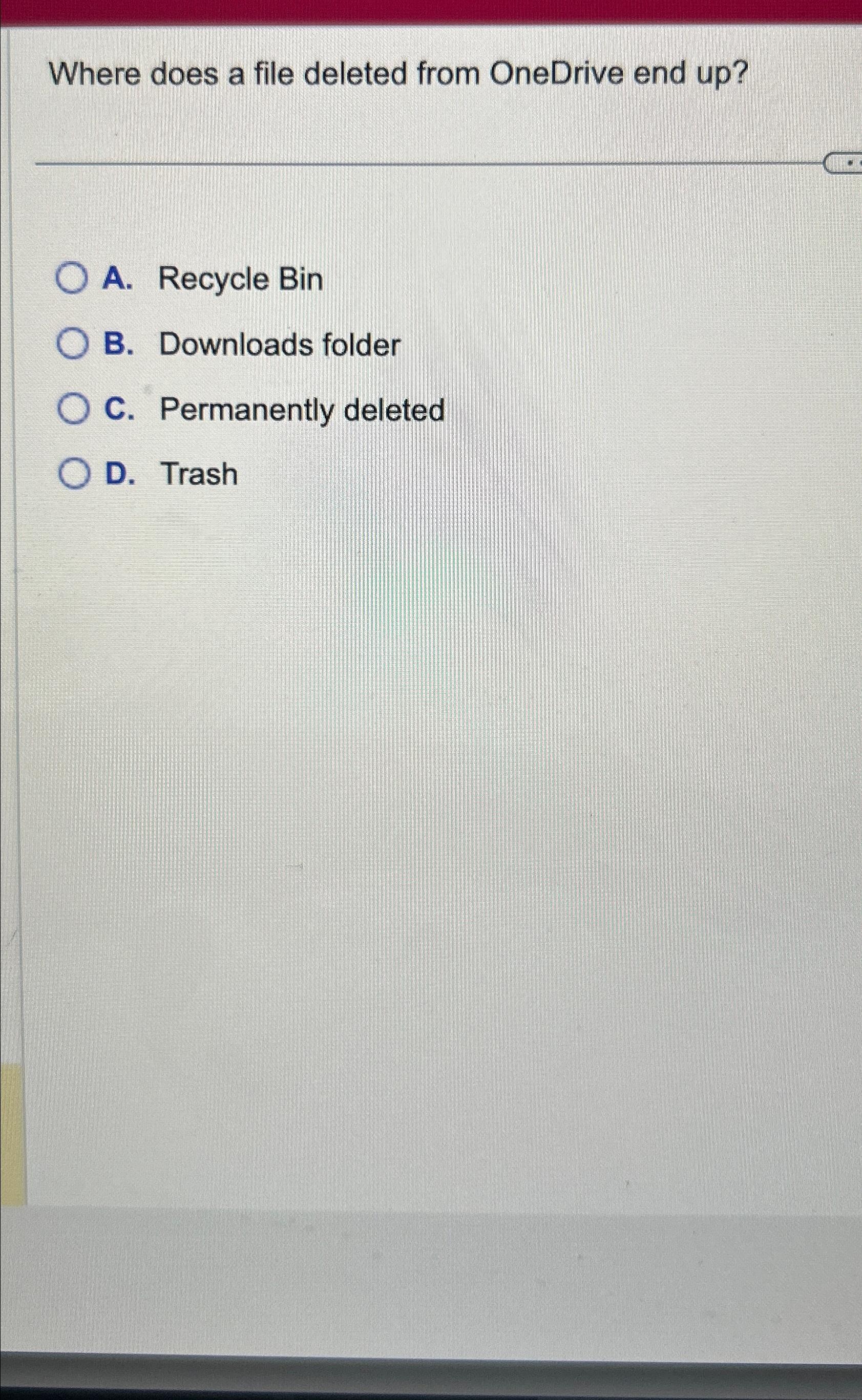  Where does a file deleted from OneDrive end up? A. Recycle