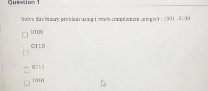  Question 1 Solve this binary problem using ( two's complement integer):
