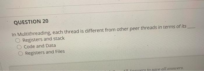  QUESTION 20 In Multithreading, each thread is different from other peer