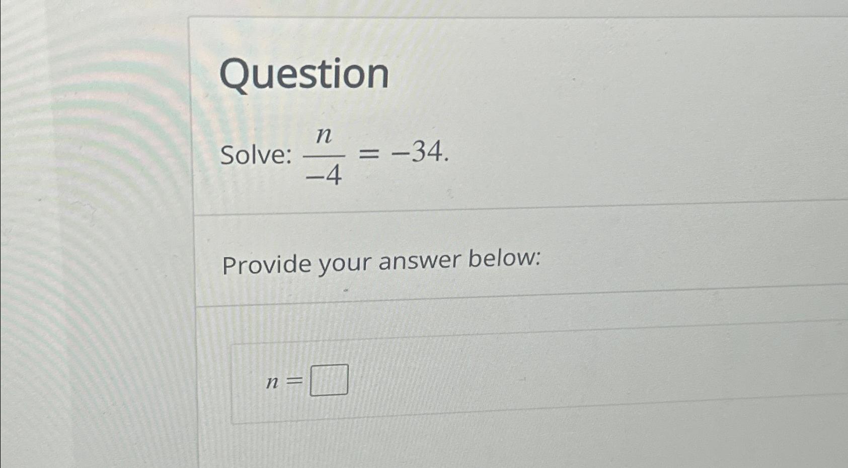  Question Solve: n-4=-34 Provide your answer below: n= 