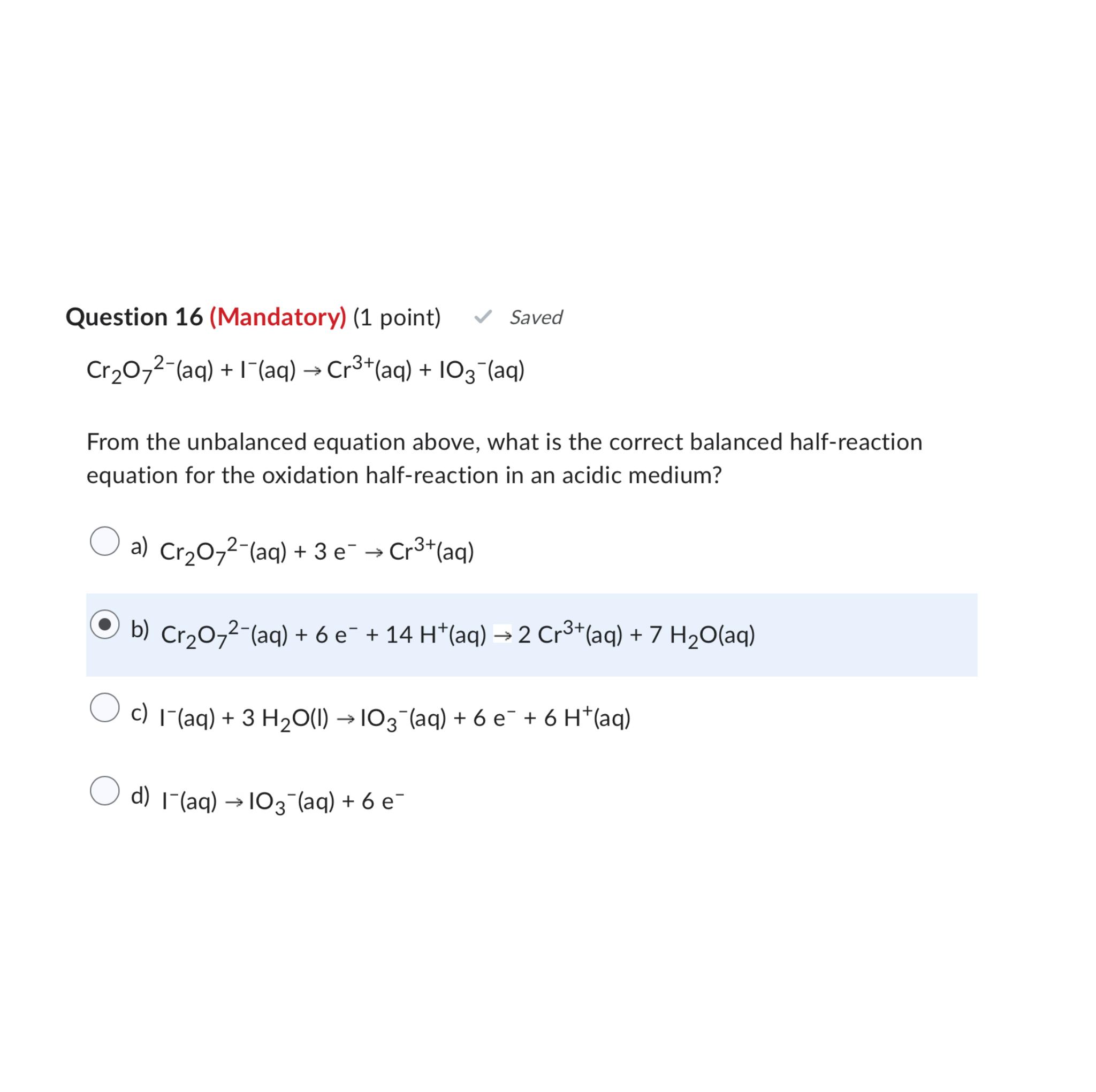  Question 16(Mandatory)(1 point) Saved Cr2O72-(aq)+I-(aq)Cr3+(aq)+IO3-(aq) From the unbalanced equation above, what