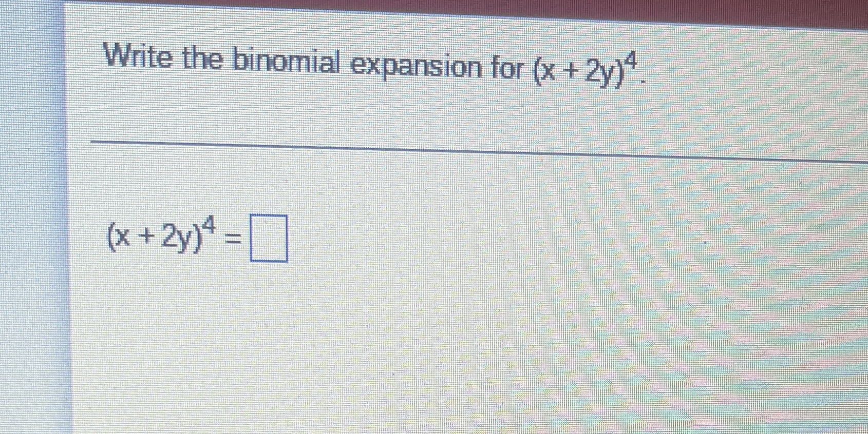  Write the binomial expansion for (x + 2y)" ( x +