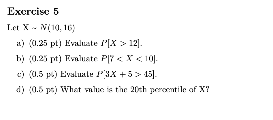  Exercise 5 Let X ~ N(10,16) a) 0.25 pt) Evaluate P[X