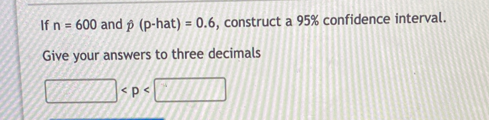  If n = 600 and p (p-hat) = 0.6, construct a