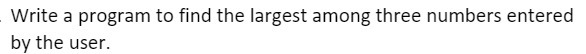  . Write a program to find the largest among three numbers