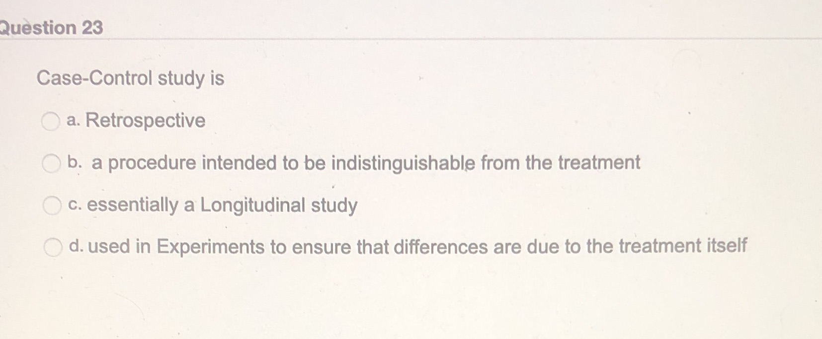  Question 23 Case-Control study is a. Retrospective O b. a procedure