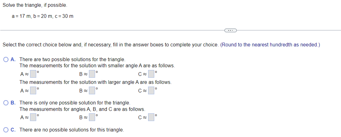 A. There are two possible solutions for the triangle. The measurements for