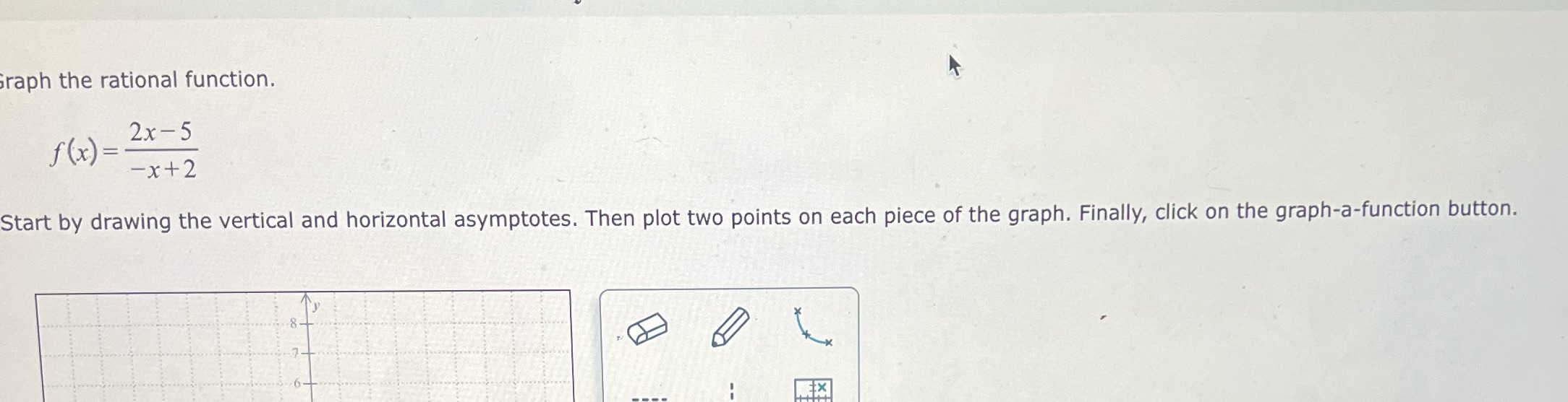  raph the rational function. f (x) = 2x -5 -x+2 Start