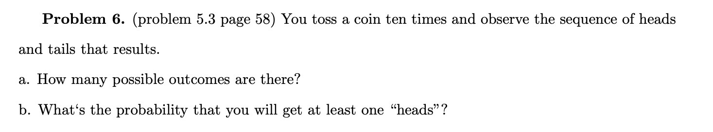Problem 6. (problem 5.3 page 58) You toss a coin ten