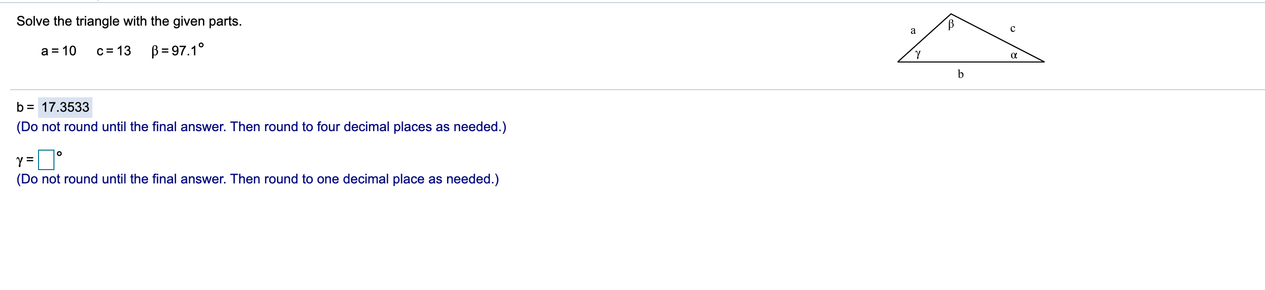 Here is the question. Solve the triangle with the given parts. a
