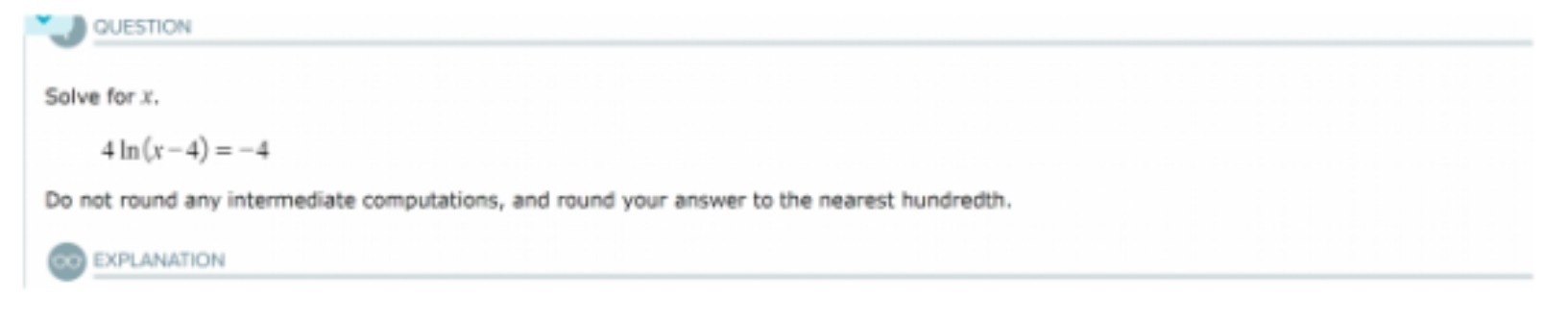  QUESTION Solve for X. 4 In(x-4) = -4 Do not round