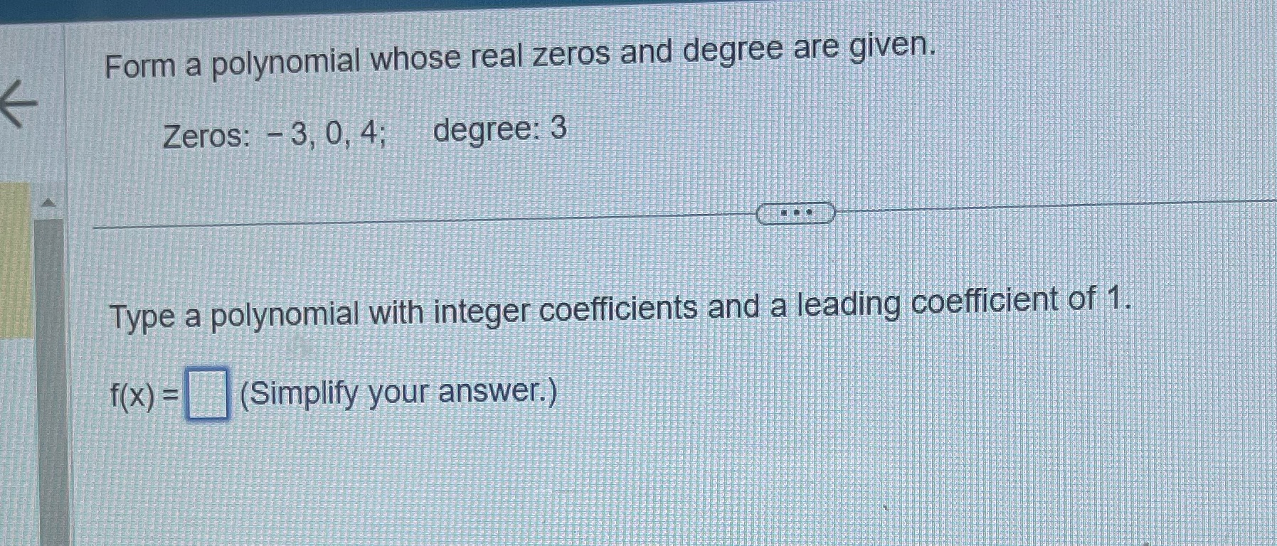  Form a polynomial whose real zeros and degree are given. Zeros: