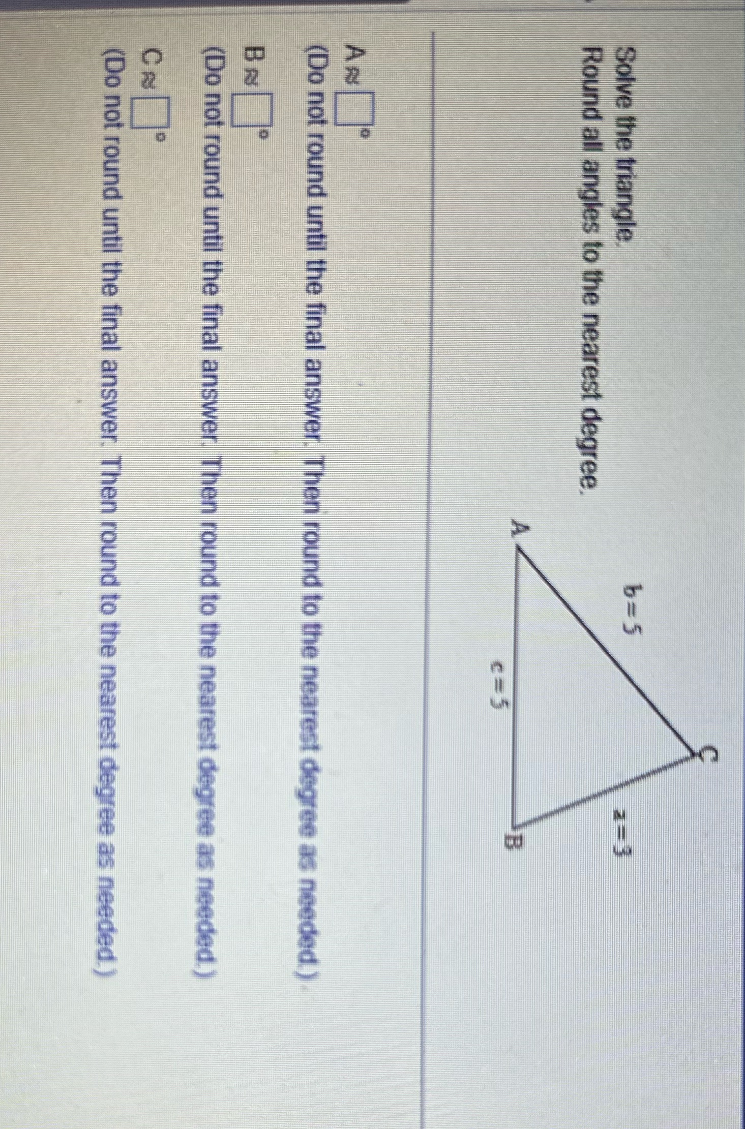  Solve the triangle. b=5 Round all angles to the nearest degree.